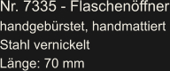 Nr. 7335 - Flaschenöffner handgebürstet, handmattiert Stahl vernickelt Länge: 70 mm